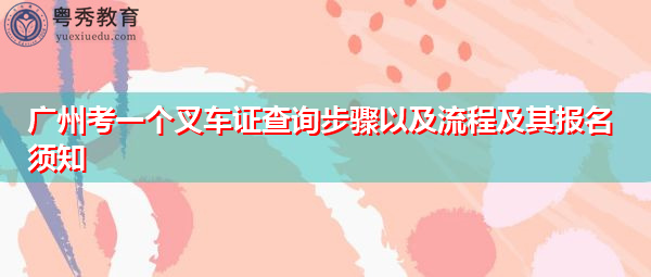 广州考一个叉车证查询步骤以及流程及其报名须知 广州考一个叉车证查询步骤以及流程及其报名须知