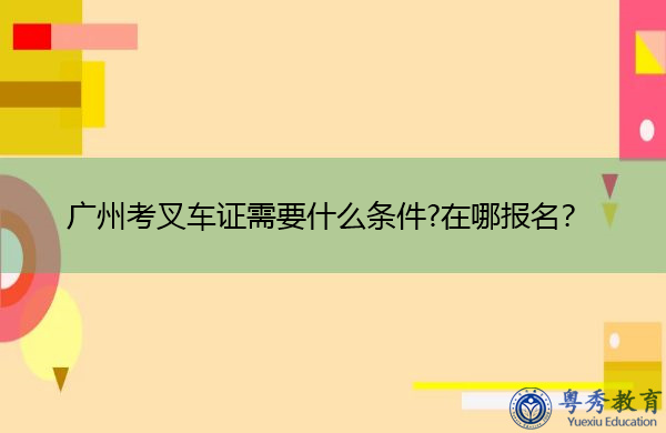 广州考叉车证需要什么条件?在哪报名？