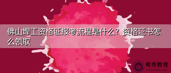 佛山焊工资格证报考流程是什么?资格证书怎么领取 佛山焊工资格证报考流程是什么?资格证书怎么领取