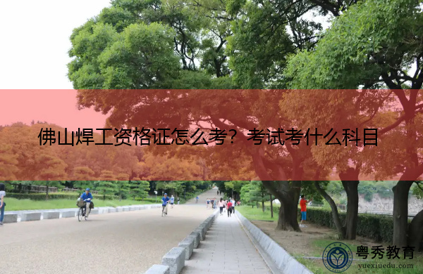 佛山焊工资格证怎么考?考试考什么科目 佛山焊工资格证怎么考?考试考什么科目