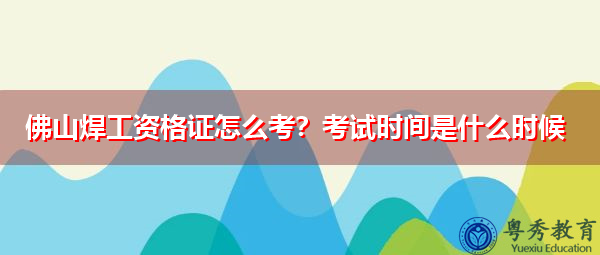 佛山焊工资格证怎么考?考试时间是什么时候 佛山焊工资格证怎么考?考试时间是什么时候