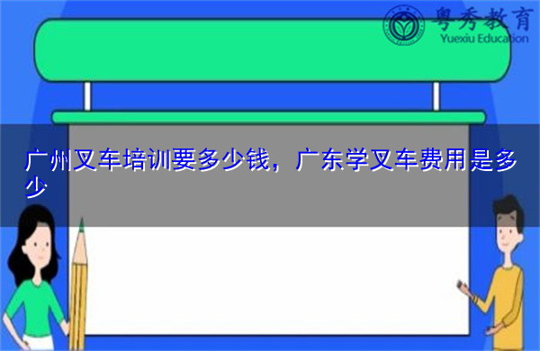 广州叉车培训要多少钱，广东学叉车费用是多少