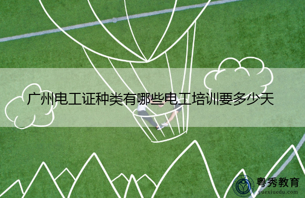 广州电工证种类有哪些电工培训要多少天 广州电工证种类有哪些电工培训要多少天