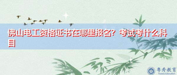 佛山电工资格证书在哪里报名？考试考什么科目