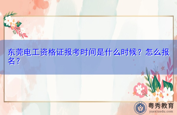 东莞电工资格证报考时间是什么时候?怎么报名? 东莞电工资格证报考时间是什么时候?怎么报名?
