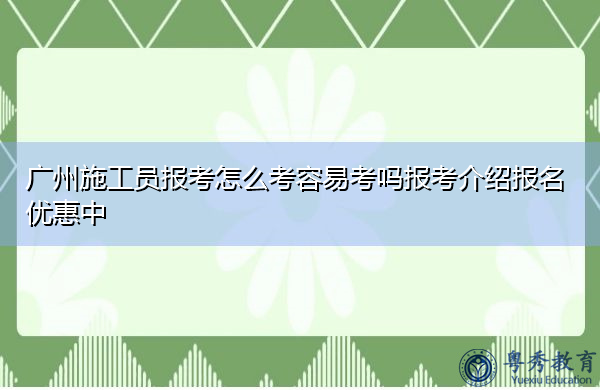 广州施工员报考怎么考容易考吗报考介绍报名优惠中 广州施工员报考怎么考容易考吗报考介绍报名优惠中