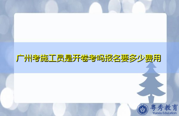 广州考施工员是开卷考吗报名要多少费用