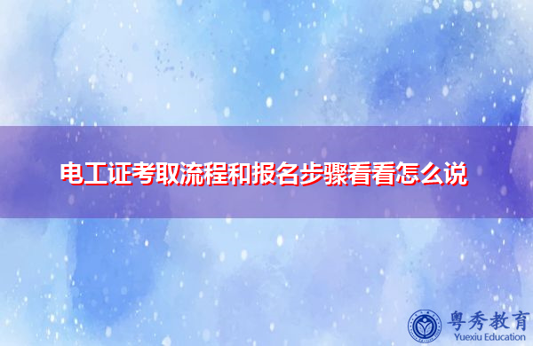 电工证考取流程和报名步骤看看怎么说 电工证考取流程和报名步骤看看怎么说