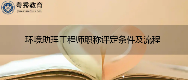 环境助理工程师职称评定条件及流程