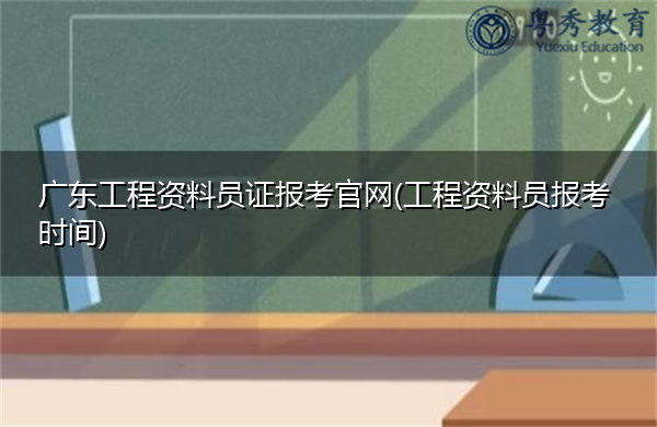 广东工程资料员证报考官网(工程资料员报考时间)