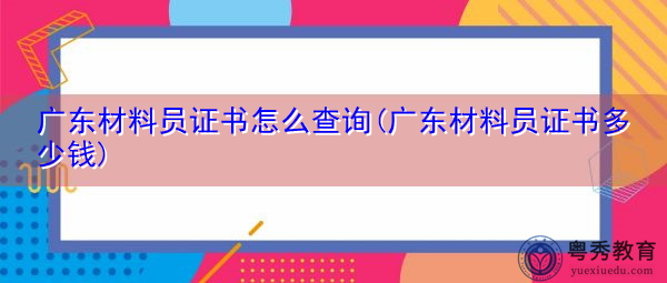 广东材料员证书怎么查询(广东材料员证书多少钱)