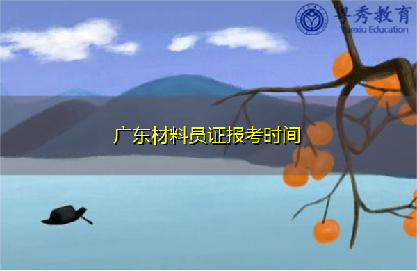 广东材料员证报考时间 广东材料员证报考时间