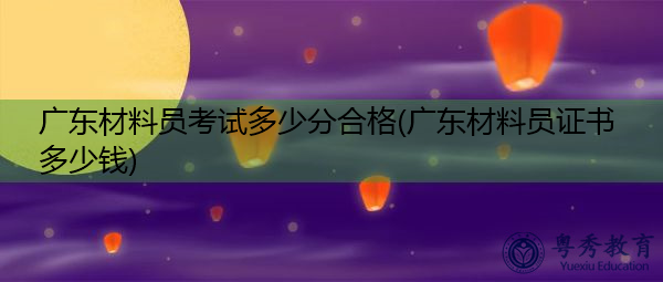 广东材料员考试多少分合格(广东材料员证书多少钱) 广东材料员考试多少分合格(广东材料员证书多少钱)