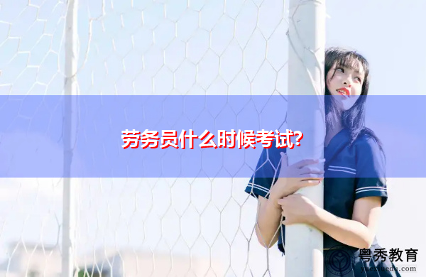 劳务员什么时候考试? 劳务员什么时候考试?
