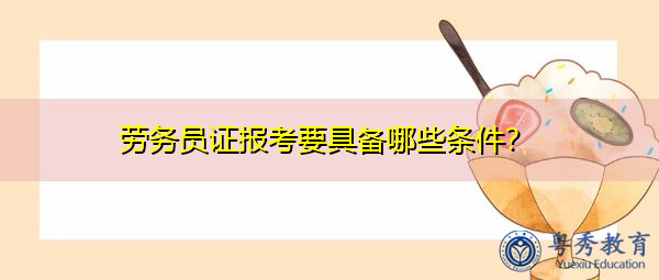 劳务员证报考要具备哪些条件? 劳务员证报考要具备哪些条件?