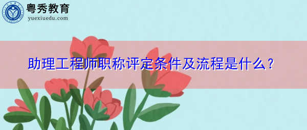 助理工程师职称评定条件及流程是什么？
