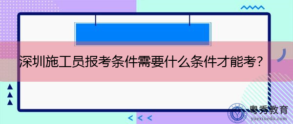 深圳施工员报考条件需要什么条件才能考? 深圳施工员报考条件需要什么条件才能考?