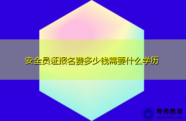 安全员证报名费多少钱需要什么学历