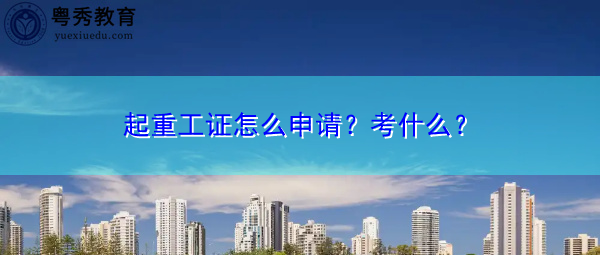 起重工证怎么申请？考什么？