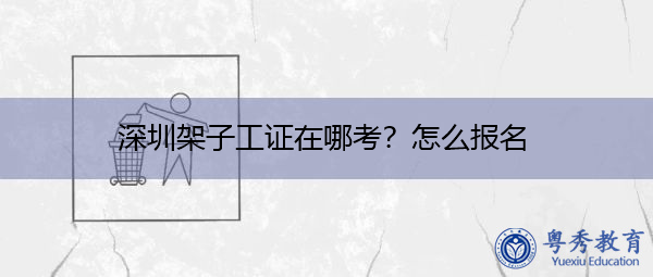 深圳架子工证在哪考?怎么报名 深圳架子工证在哪考?怎么报名