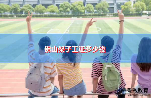 佛山架子工证多少钱 佛山架子工证多少钱