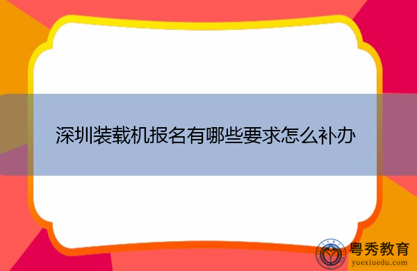 深圳装载机报名有哪些要求怎么补办
