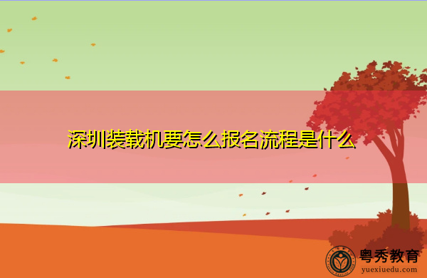 深圳装载机要怎么报名流程是什么 深圳装载机要怎么报名流程是什么