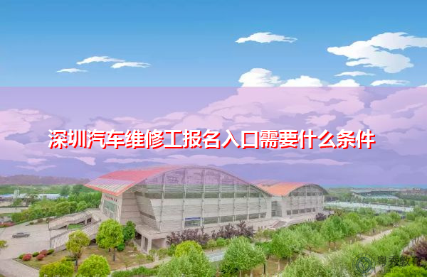 深圳汽车维修工报名入口需要什么条件