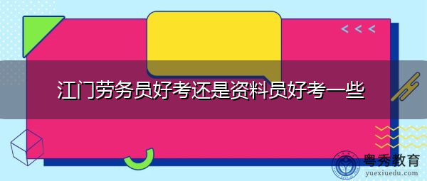 江门劳务员好考还是资料员好考一些