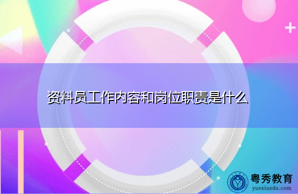 资料员工作内容和岗位职责是什么 资料员工作内容和岗位职责是什么