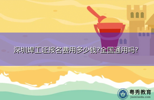 深圳焊工证报名费用多少钱?全国通用吗? 深圳焊工证报名费用多少钱?全国通用吗?