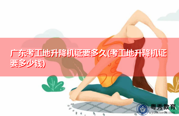 广东考工地升降机证要多久(考工地升降机证要多少钱) 广东考工地升降机证要多久(考工地升降机证要多少钱)