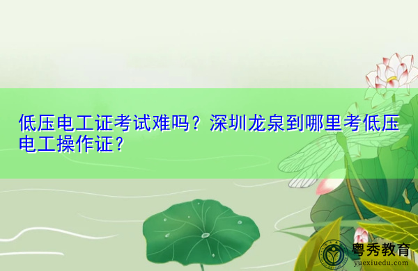 低压电工证考试难吗?深圳龙泉到哪里考低压电工操作证? 低压电工证考试难吗?深圳龙泉到哪里考低压电工操作证?