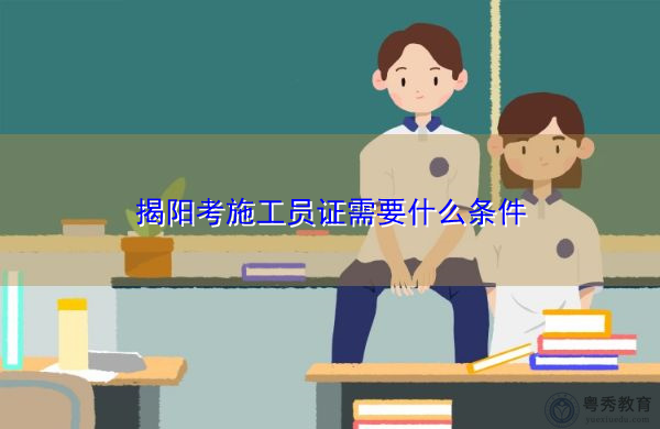 揭阳考施工员证需要什么条件