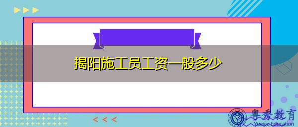 揭阳施工员工资一般多少 揭阳施工员工资一般多少