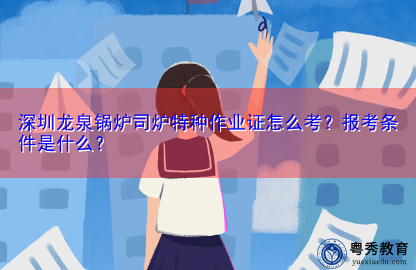 深圳龙泉锅炉司炉特种作业证怎么考?报考条件是什么? 深圳龙泉锅炉司炉特种作业证怎么考?报考条件是什么?