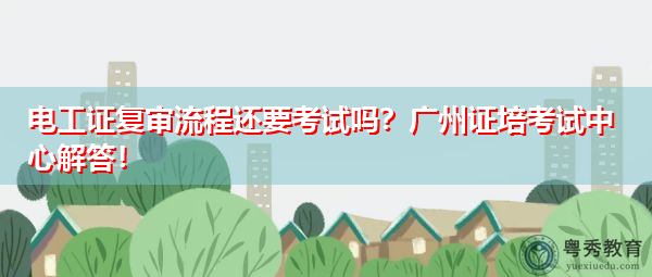 电工证复审流程还要考试吗?广州证培考试中心解答! 电工证复审流程还要考试吗?广州证培考试中心解答!