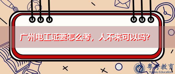 广州电工证要怎么考，人不来可以吗？