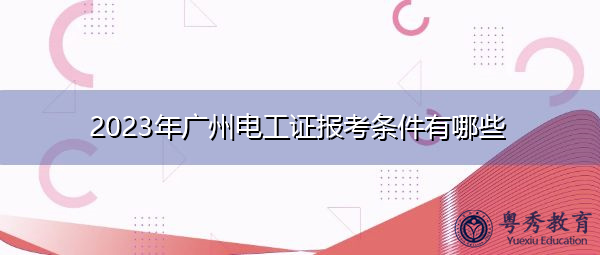 2023年广州电工证报考条件有哪些 2023年广州电工证报考条件有哪些