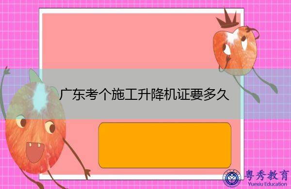 广东考个施工升降机证要多久