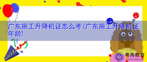 广东施工升降机证怎么考(广东施工升降机证年龄) 广东施工升降机证怎么考(广东施工升降机证年龄)