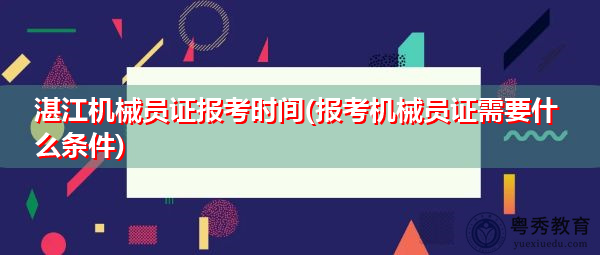 湛江机械员证报考时间(报考机械员证需要什么条件) 湛江机械员证报考时间(报考机械员证需要什么条件)