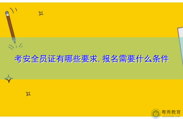 考安全员证有哪些要求,报名需要什么条件 考安全员证有哪些要求,报名需要什么条件