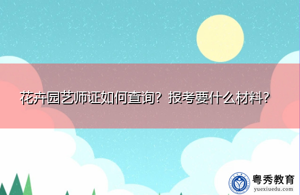 花卉园艺师证如何查询?报考要什么材料? 花卉园艺师证如何查询?报考要什么材料?