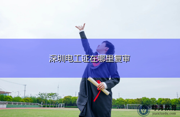深圳电工证在哪里复审