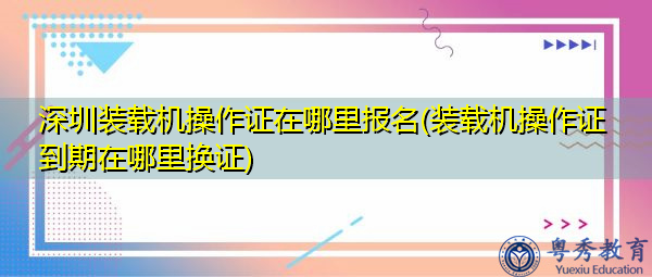 深圳装载机操作证在哪里报名(装载机操作证到期在哪里换证)