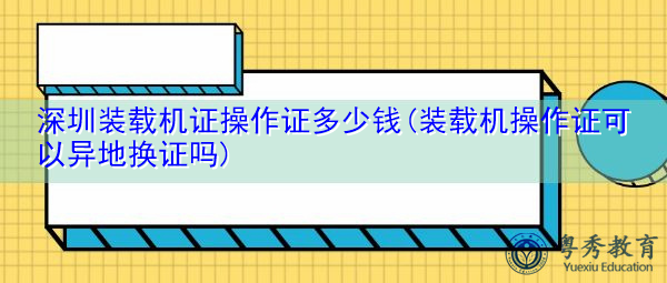 深圳装载机证操作证多少钱(装载机操作证可以异地换证吗) 深圳装载机证操作证多少钱(装载机操作证可以异地换证吗)