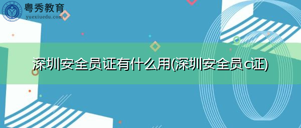 深圳安全员证有什么用(深圳安全员c证) 深圳安全员证有什么用(深圳安全员c证)