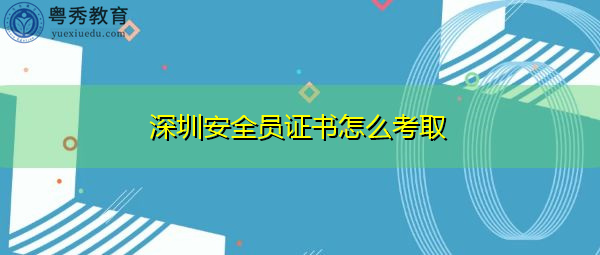 深圳安全员证书怎么考取