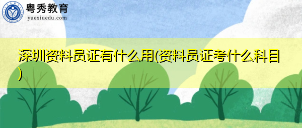 深圳资料员证有什么用(资料员证考什么科目) 深圳资料员证有什么用(资料员证考什么科目)